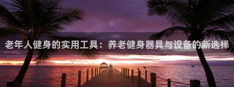 征途国际娱乐40996：老年人健身的实用工具：养老健身器具与