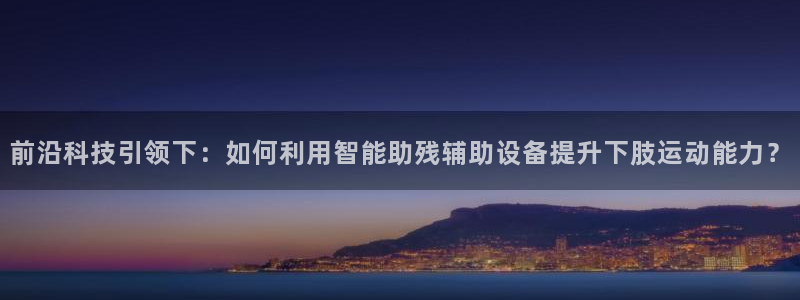 征途国际平台注册：前沿科技引领下：如何利用智能助残辅