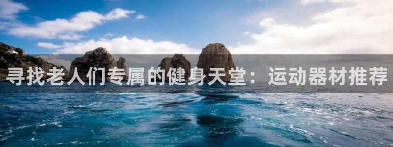 征途国际平台APP：寻找老人们专属的健身天堂：运动器材推荐