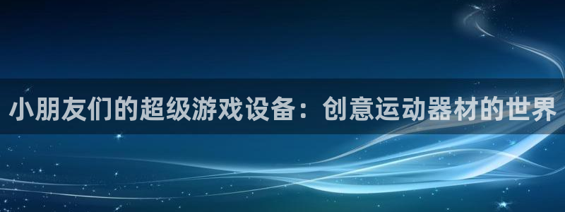 征途国际平台体育：小朋友们的超级游戏设备：创意运动器材的世界