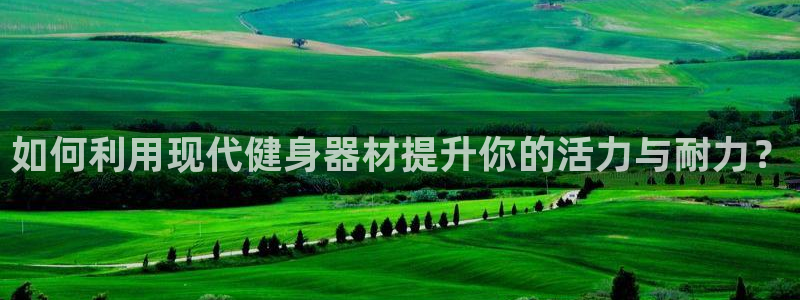 征途国际娱乐首页官网下载：如何利用现代健身器材提升你的活力与